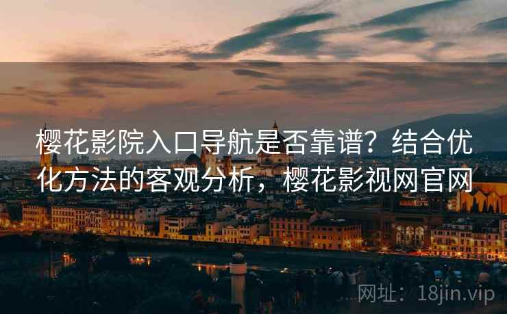 樱花影院入口导航是否靠谱？结合优化方法的客观分析，樱花影视网官网