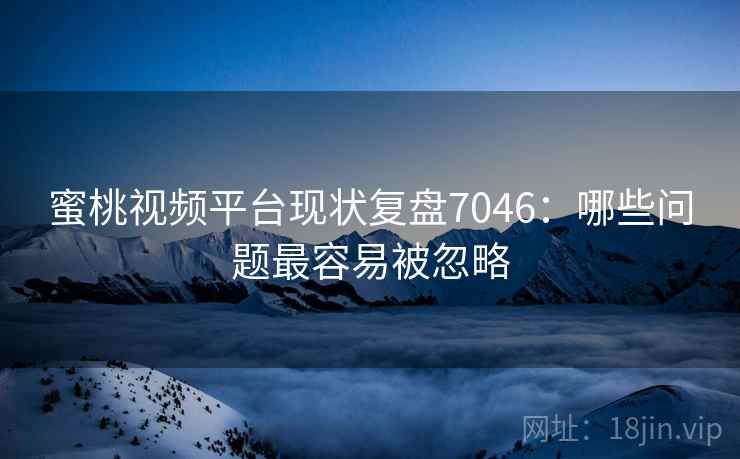 蜜桃视频平台现状复盘7046：哪些问题最容易被忽略