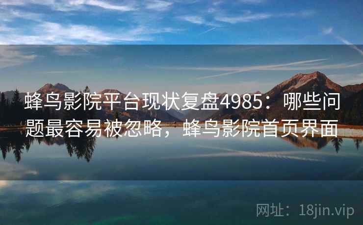 蜂鸟影院平台现状复盘4985：哪些问题最容易被忽略，蜂鸟影院首页界面