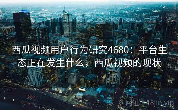 西瓜视频用户行为研究4680：平台生态正在发生什么，西瓜视频的现状