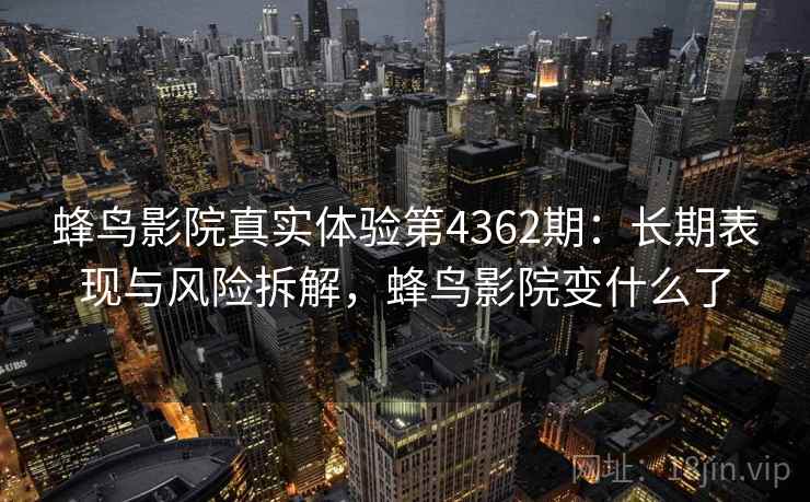 蜂鸟影院真实体验第4362期：长期表现与风险拆解，蜂鸟影院变什么了