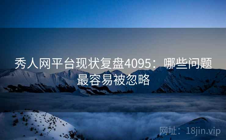 秀人网平台现状复盘4095：哪些问题最容易被忽略