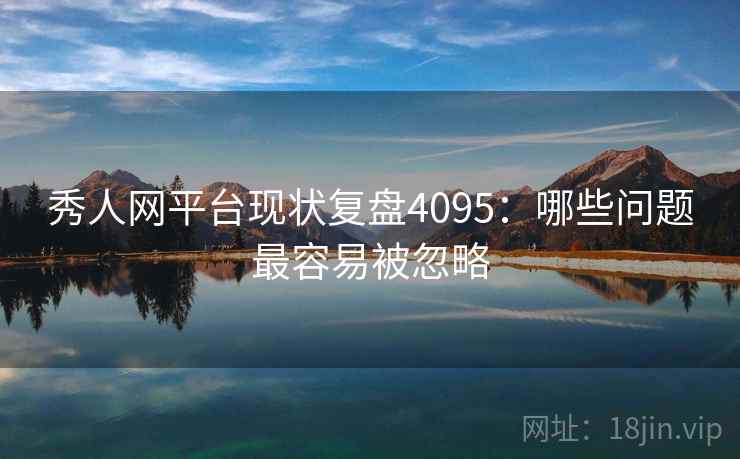 秀人网平台现状复盘4095：哪些问题最容易被忽略