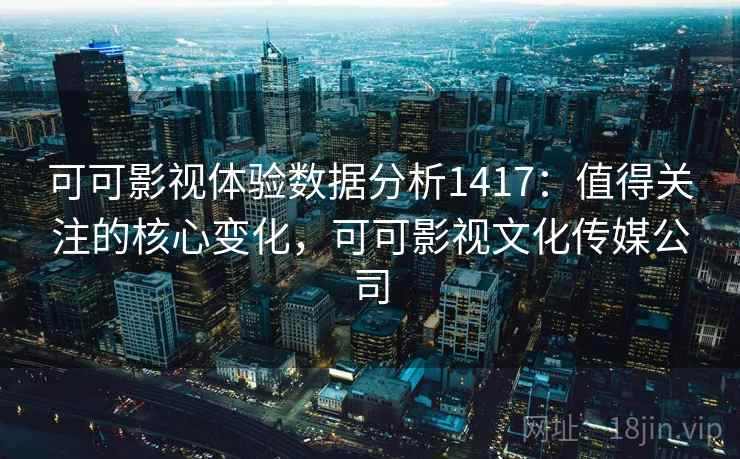 可可影视体验数据分析1417：值得关注的核心变化，可可影视文化传媒公司