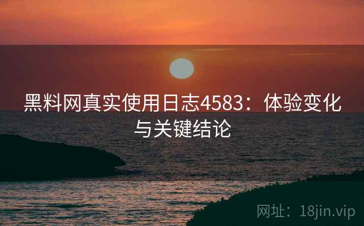 黑料网真实使用日志4583：体验变化与关键结论