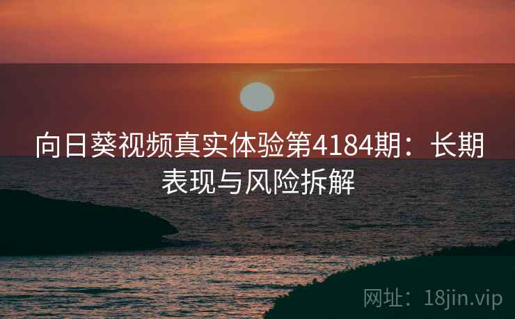 向日葵视频真实体验第4184期：长期表现与风险拆解