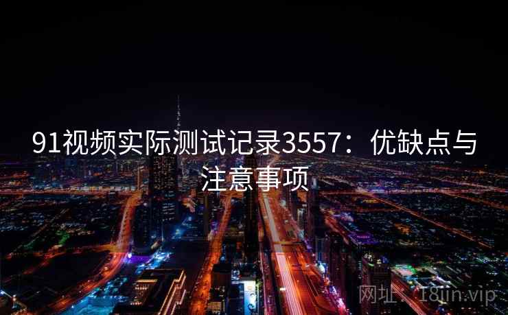 91视频实际测试记录3557：优缺点与注意事项