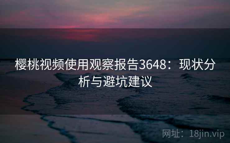 樱桃视频使用观察报告3648：现状分析与避坑建议