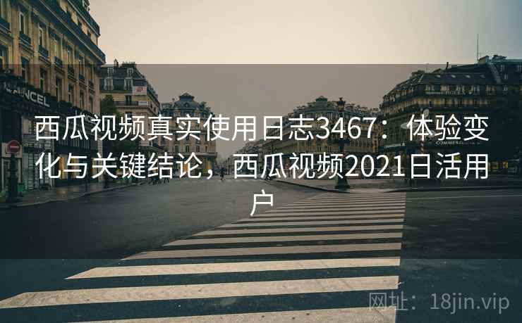 西瓜视频真实使用日志3467：体验变化与关键结论，西瓜视频2021日活用户