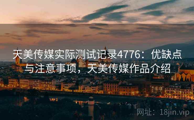 天美传媒实际测试记录4776：优缺点与注意事项，天美传媒作品介绍