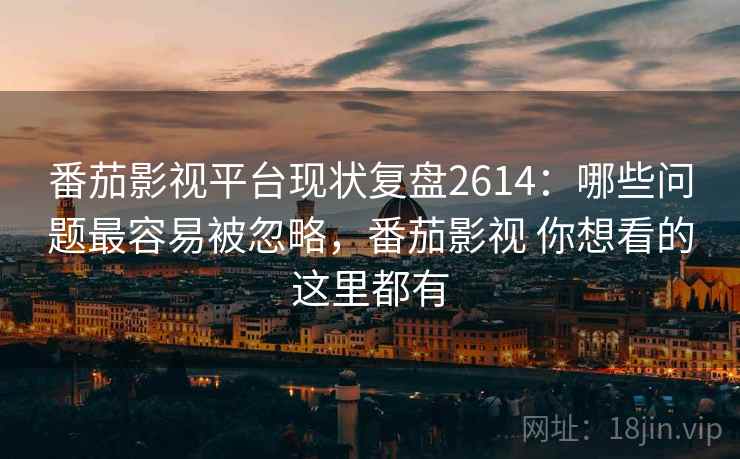 番茄影视平台现状复盘2614：哪些问题最容易被忽略，番茄影视 你想看的这里都有