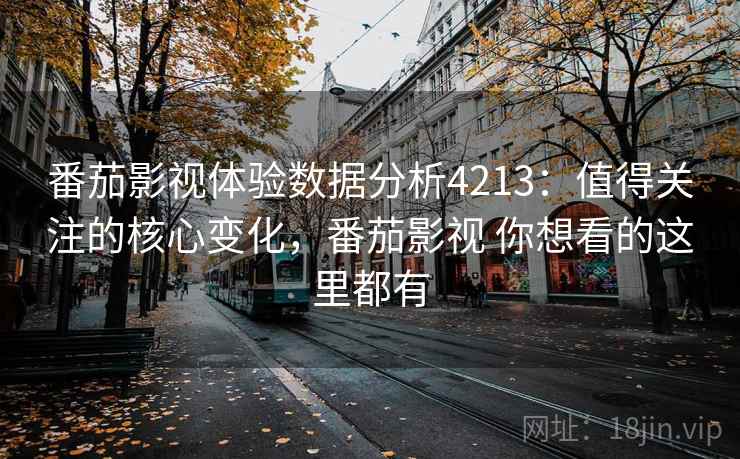 番茄影视体验数据分析4213：值得关注的核心变化，番茄影视 你想看的这里都有
