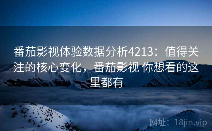 番茄影视体验数据分析4213：值得关注的核心变化，番茄影视 你想看的这里都有