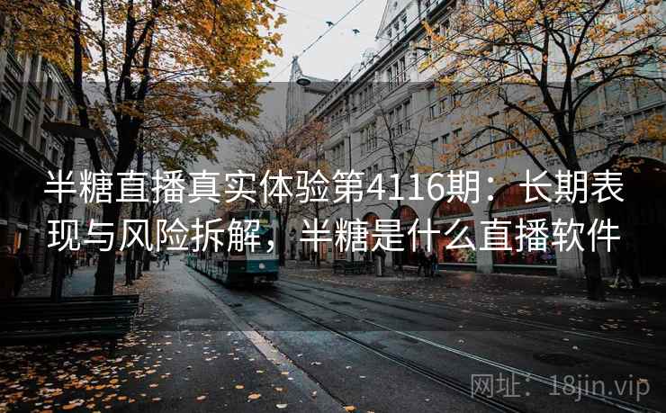 半糖直播真实体验第4116期：长期表现与风险拆解，半糖是什么直播软件
