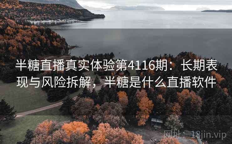 半糖直播真实体验第4116期：长期表现与风险拆解，半糖是什么直播软件