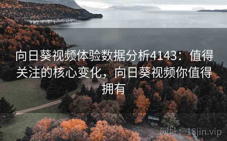 向日葵视频体验数据分析4143：值得关注的核心变化，向日葵视频你值得拥有