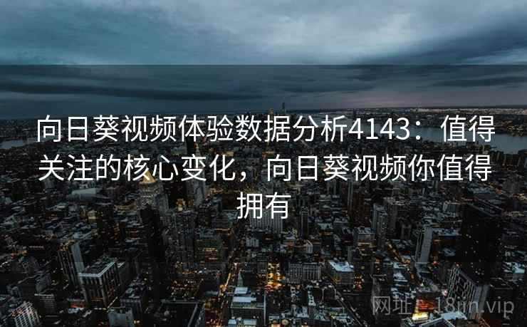 向日葵视频体验数据分析4143：值得关注的核心变化，向日葵视频你值得拥有