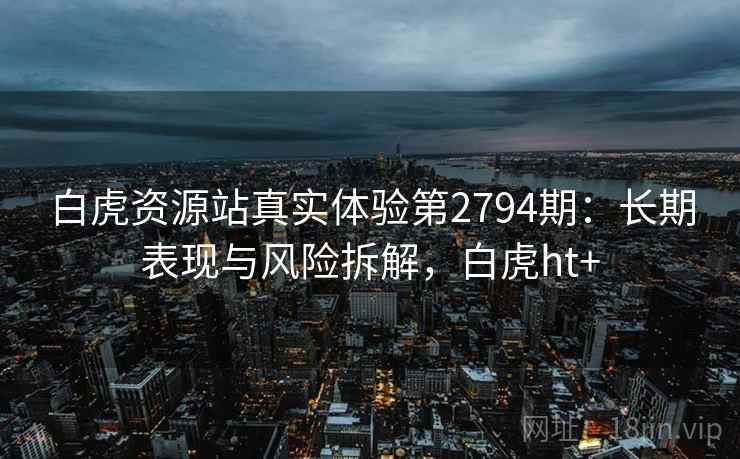 白虎资源站真实体验第2794期：长期表现与风险拆解，白虎ht+