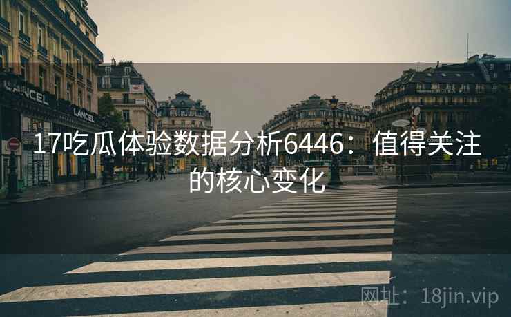17吃瓜体验数据分析6446：值得关注的核心变化