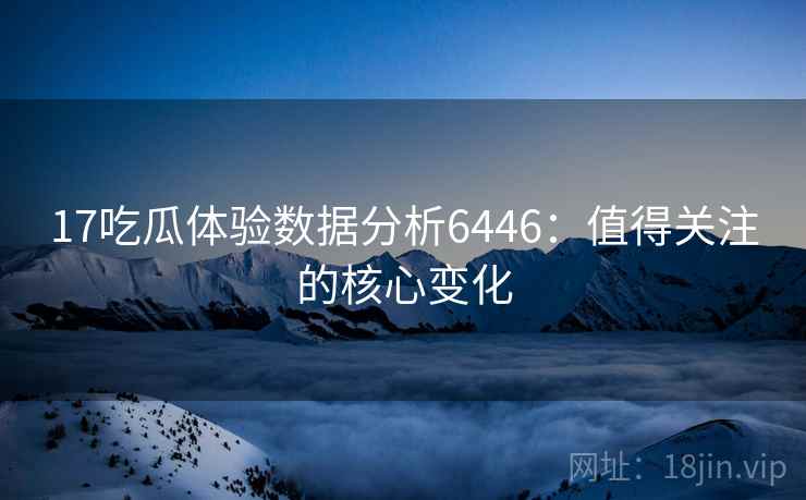 17吃瓜体验数据分析6446：值得关注的核心变化