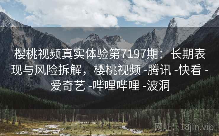 樱桃视频真实体验第7197期：长期表现与风险拆解，樱桃视频 -腾讯 -快看 -爱奇艺 -哔哩哔哩 -波洞