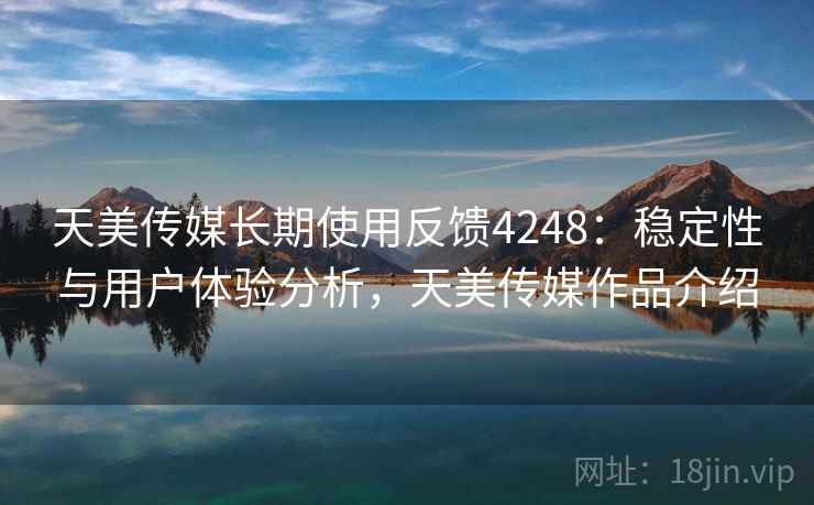 天美传媒长期使用反馈4248：稳定性与用户体验分析，天美传媒作品介绍
