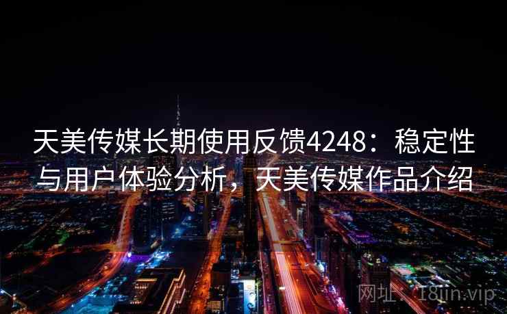 天美传媒长期使用反馈4248：稳定性与用户体验分析，天美传媒作品介绍