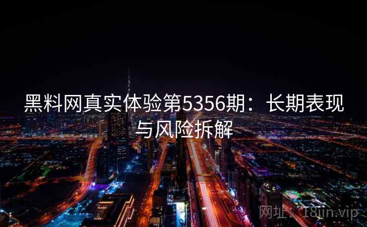 黑料网真实体验第5356期：长期表现与风险拆解