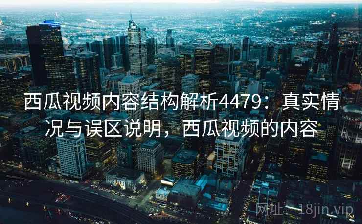 西瓜视频内容结构解析4479：真实情况与误区说明，西瓜视频的内容