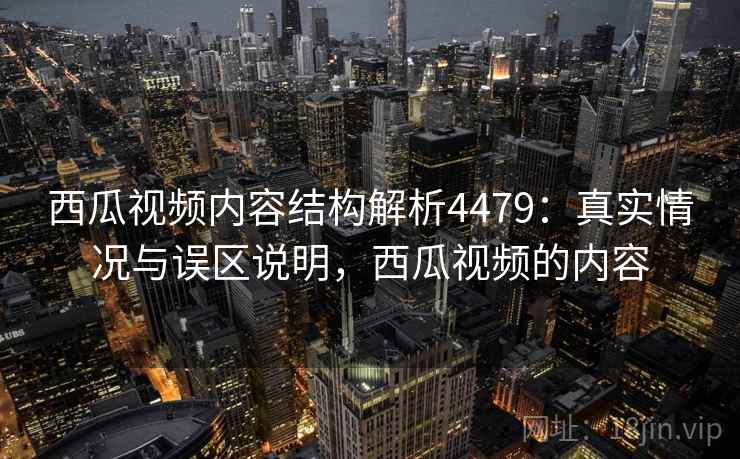 西瓜视频内容结构解析4479：真实情况与误区说明，西瓜视频的内容