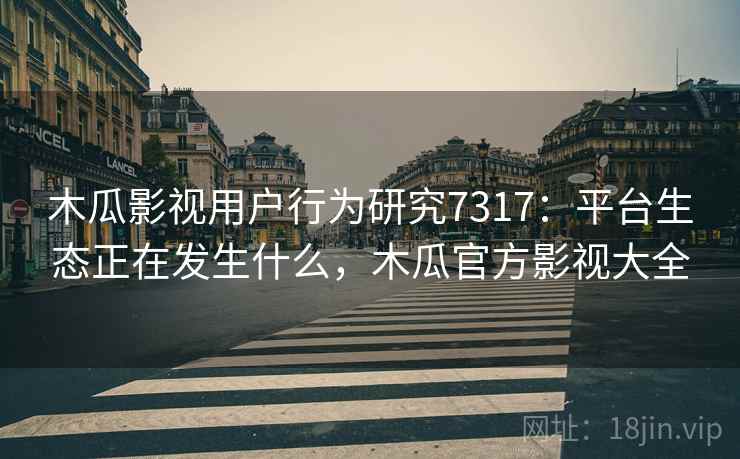 木瓜影视用户行为研究7317：平台生态正在发生什么，木瓜官方影视大全