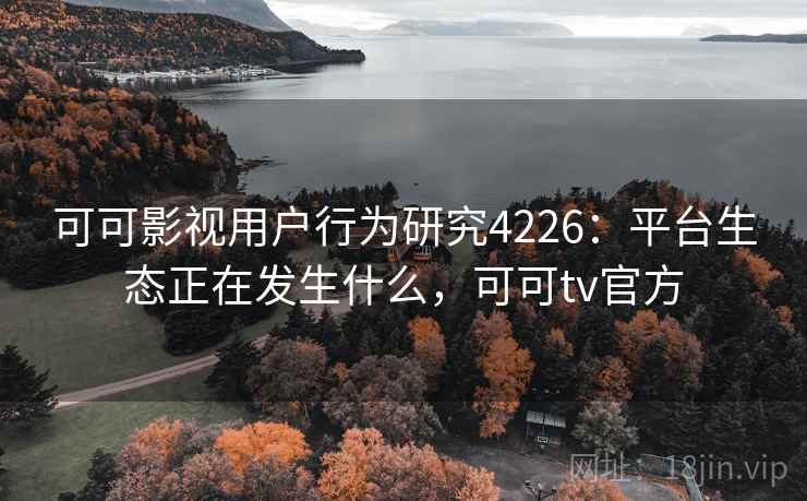 可可影视用户行为研究4226：平台生态正在发生什么，可可tv官方