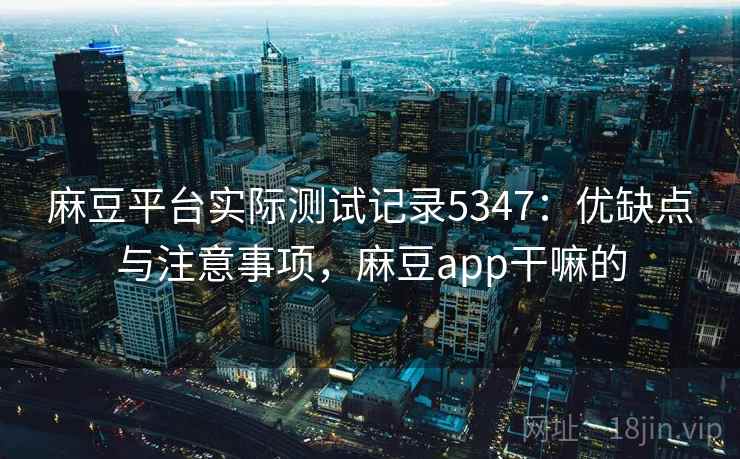 麻豆平台实际测试记录5347：优缺点与注意事项，麻豆app干嘛的
