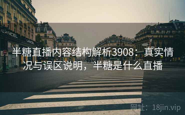半糖直播内容结构解析3908：真实情况与误区说明，半糖是什么直播