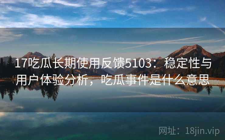 17吃瓜长期使用反馈5103：稳定性与用户体验分析，吃瓜事件是什么意思