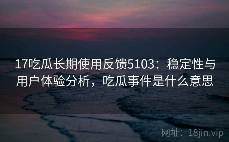 17吃瓜长期使用反馈5103：稳定性与用户体验分析，吃瓜事件是什么意思