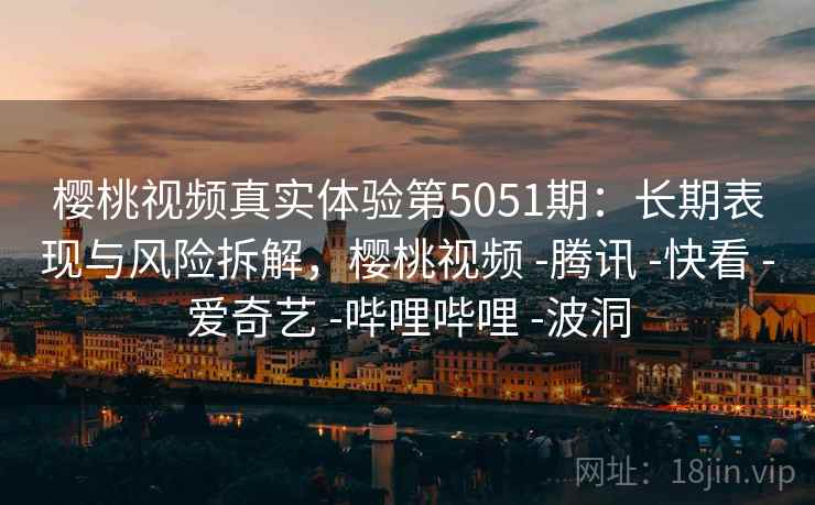 樱桃视频真实体验第5051期：长期表现与风险拆解，樱桃视频 -腾讯 -快看 -爱奇艺 -哔哩哔哩 -波洞