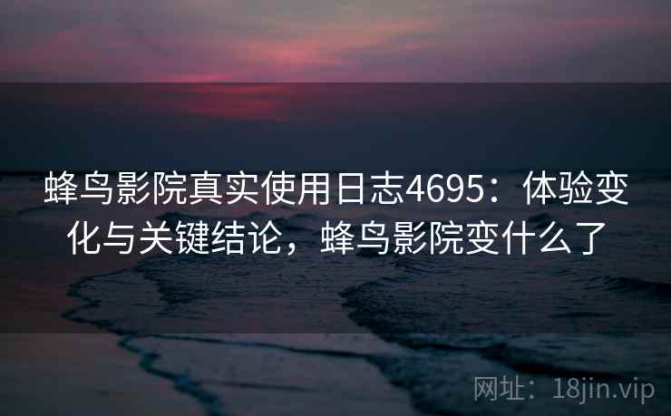 蜂鸟影院真实使用日志4695：体验变化与关键结论，蜂鸟影院变什么了