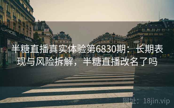 半糖直播真实体验第6830期：长期表现与风险拆解，半糖直播改名了吗