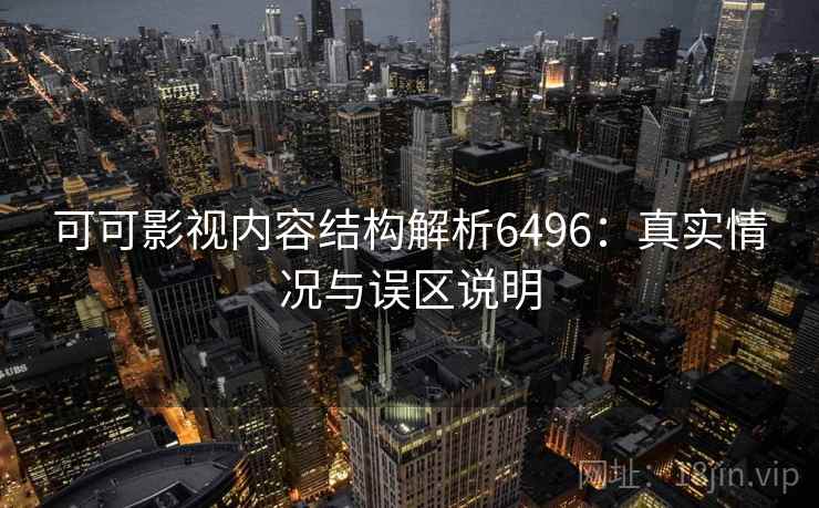 可可影视内容结构解析6496：真实情况与误区说明