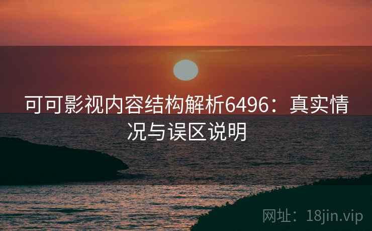 可可影视内容结构解析6496：真实情况与误区说明