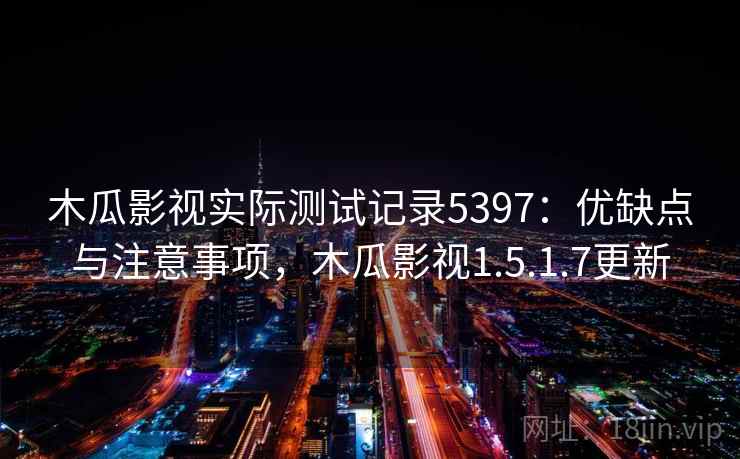 木瓜影视实际测试记录5397：优缺点与注意事项，木瓜影视1.5.1.7更新