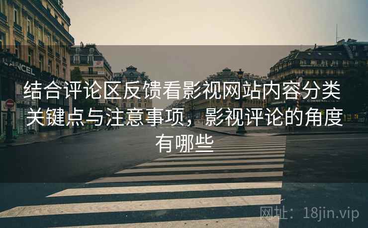结合评论区反馈看影视网站内容分类 关键点与注意事项，影视评论的角度有哪些