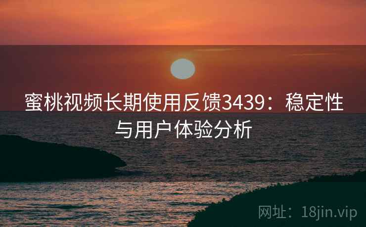 蜜桃视频长期使用反馈3439：稳定性与用户体验分析