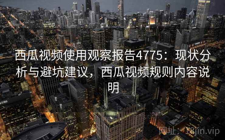 西瓜视频使用观察报告4775:现状分析与避坑建议,西瓜视频规则内容说明 西瓜视频使用观察报告4775:现状分析与避坑建议,西瓜视频规则内容说明