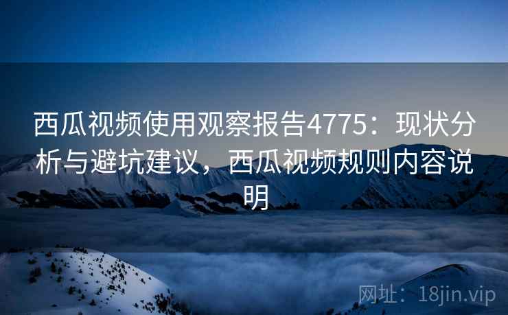 西瓜视频使用观察报告4775:现状分析与避坑建议,西瓜视频规则内容说明 西瓜视频使用观察报告4775:现状分析与避坑建议,西瓜视频规则内容说明